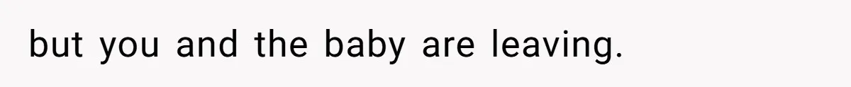 but you and the baby are leaving.
