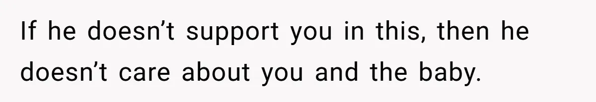 If he doesn’t support you in this, then he doesn’t care about you and the baby.