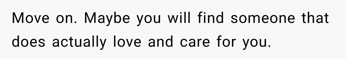 Move on. Maybe you will find someone that does actually love and care for you.
