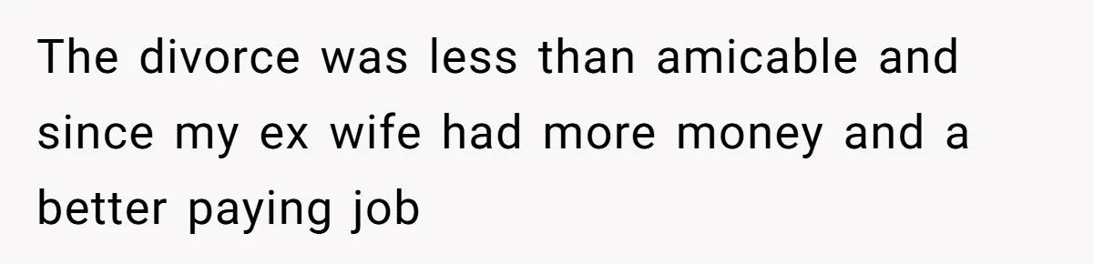 The divorce was less than amicable and since my ex wife had more money and a better paying job