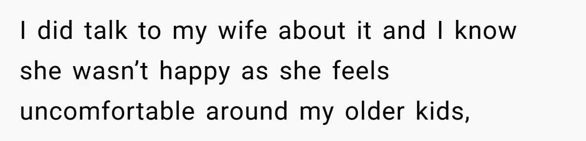 I did talk to my wife about it and I know she wasn’t happy as she feels uncomfortable around my older kids,