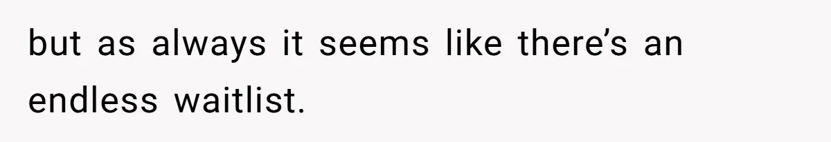 but as always it seems like there’s an endless waitlist.