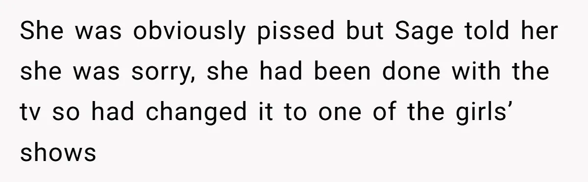 She was obviously pissed but Sage told her she was sorry, she had been done with the tv so had changed it to one of the girls’ shows