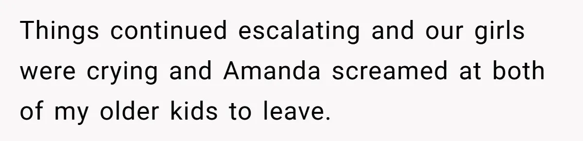 Things continued escalating and our girls were crying and Amanda screamed at both of my older kids to leave.