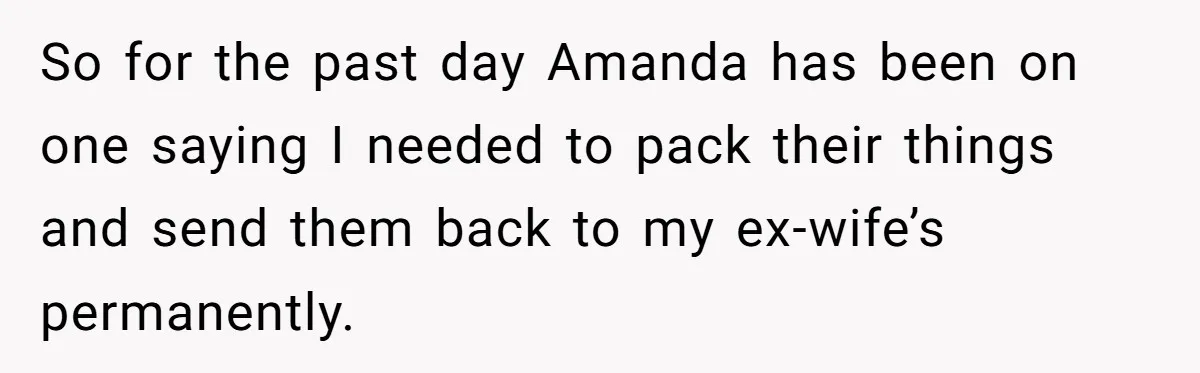 So for the past day Amanda has been on one saying I needed to pack their things and send them back to my ex-wife’s permanently.