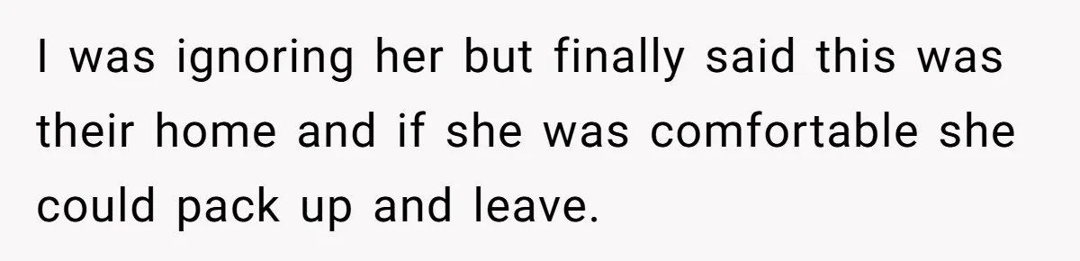 I was ignoring her but finally said this was their home and if she was comfortable she could pack up and leave.
