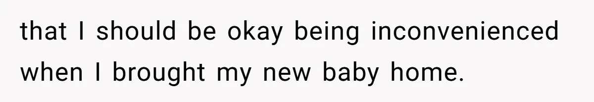 that I should be okay being inconvenienced when I brought my new baby home.