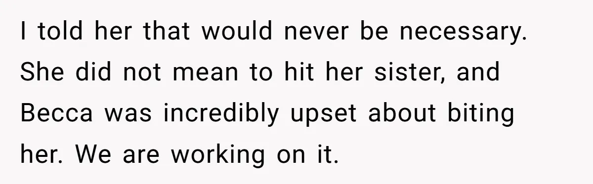 I told her that would never be necessary. She did not mean to hit her sister, and Becca was incredibly upset about biting her. We are working on it.