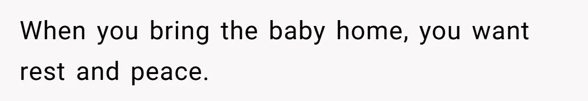 When you bring the baby home, you want rest and peace.