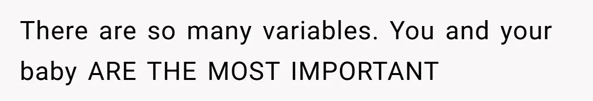 There are so many variables. You and your baby ARE THE MOST IMPORTANT