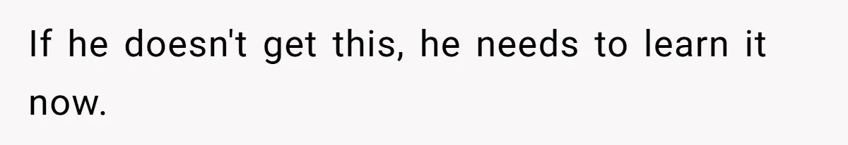 If he doesn't get this, he needs to learn it now.