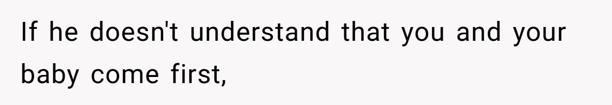 If he doesn't understand that you and your baby come first,