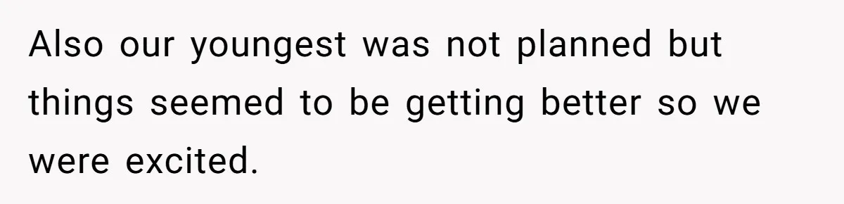 Also our youngest was not planned but things seemed to be getting better so we were excited.