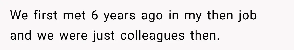 We first met 6 years ago in my then job and we were just colleagues then.