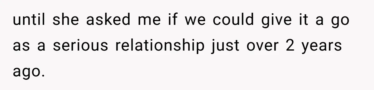 until she asked me if we could give it a go as a serious relationship just over 2 years ago.