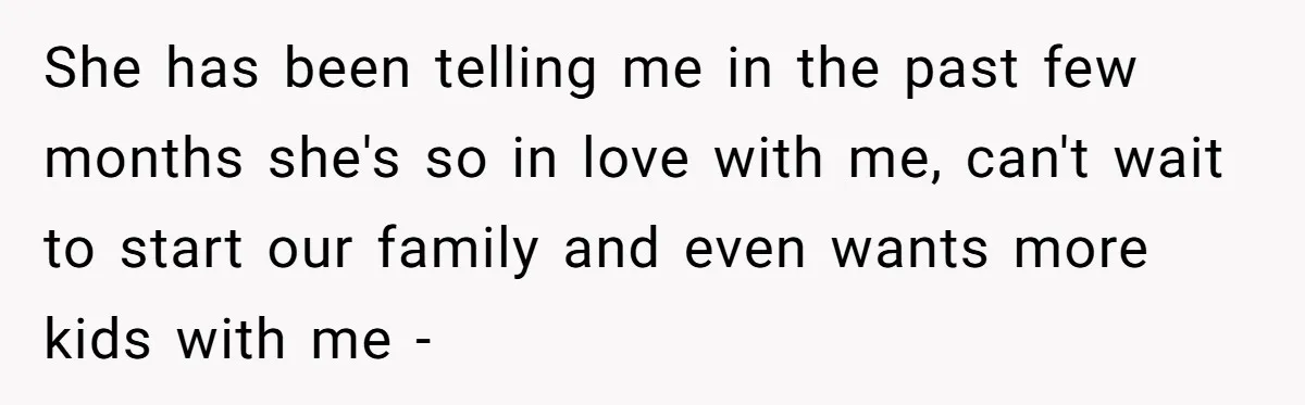 She has been telling me in the past few months she's so in love with me, can't wait to start our family and even wants more kids with me -