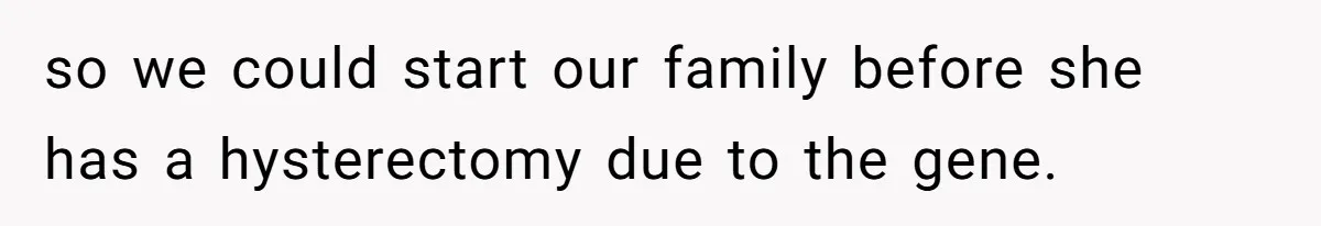 so we could start our family before she has a hysterectomy due to the gene.