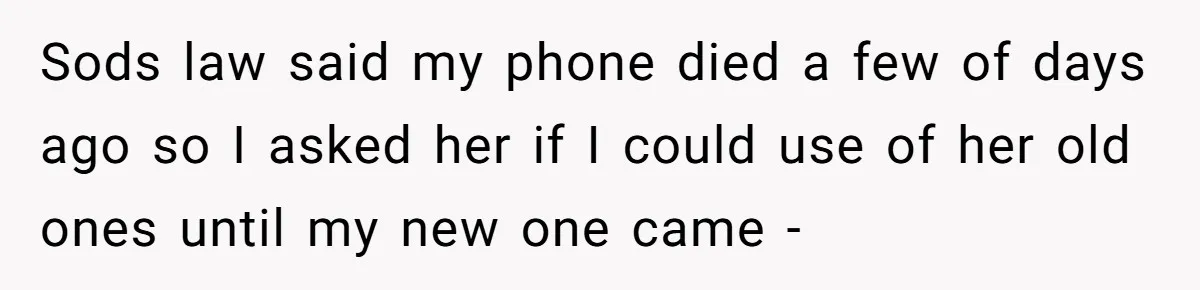 Sods law said my phone died a few of days ago so I asked her if I could use of her old ones until my new one came -