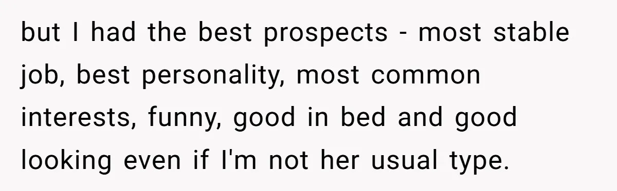 but I had the best prospects - most stable job, best personality, most common interests, funny, good in bed and good looking even if I'm not her usual type.