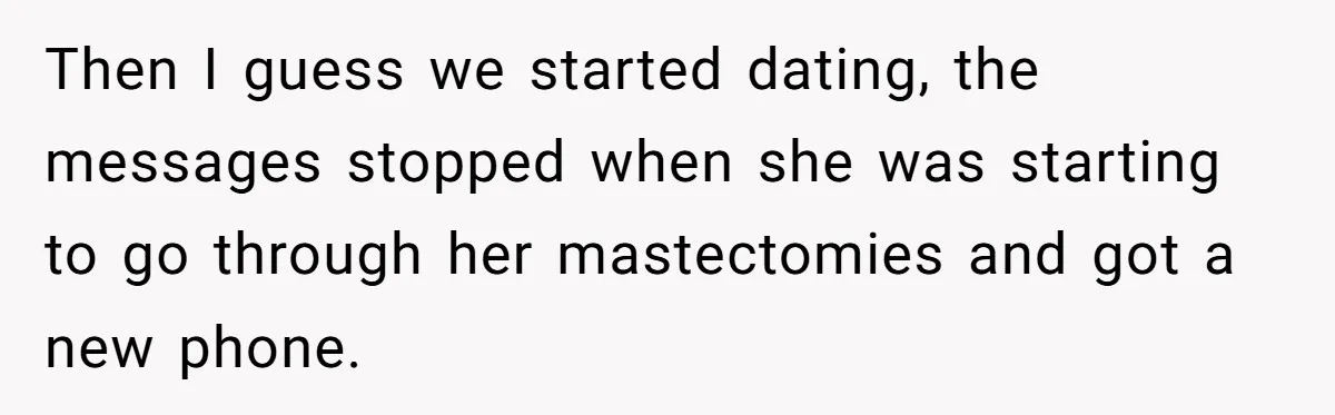 Then I guess we started dating, the messages stopped when she was starting to go through her mastectomies and got a new phone.