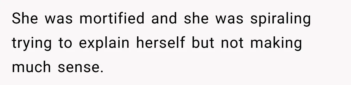 She was mortified and she was spiraling trying to explain herself but not making much sense.