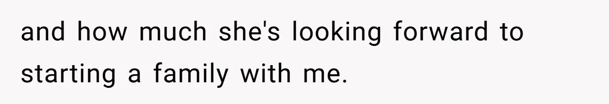 and how much she's looking forward to starting a family with me.