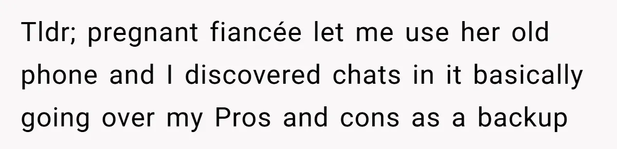 Tldr; pregnant fiancée let me use her old phone and I discovered chats in it basically going over my Pros and cons as a backup