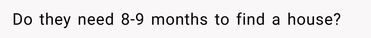 Do they need 8-9 months to find a house?