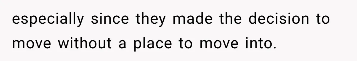 especially since they made the decision to move without a place to move into.