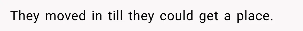 They moved in till they could get a place.