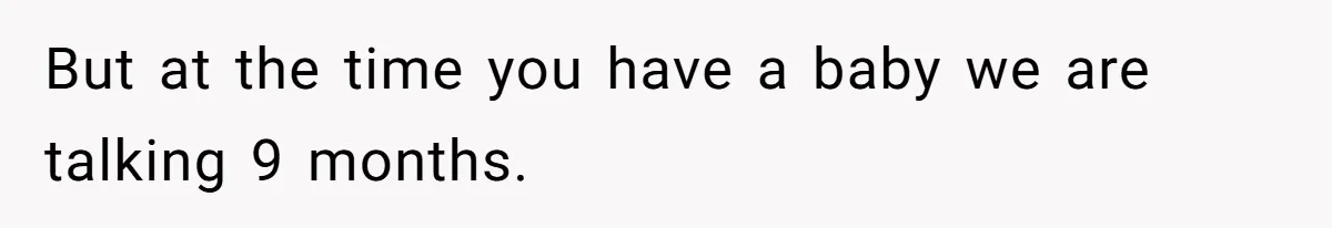 But at the time you have a baby we are talking 9 months.