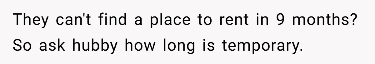 They can't find a place to rent in 9 months? So ask hubby how long is temporary.