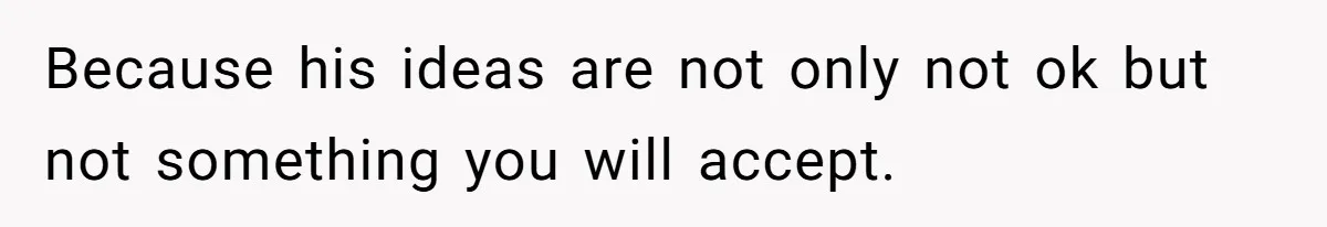 Because his ideas are not only not ok but not something you will accept.
