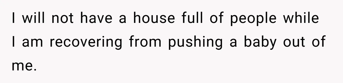 I will not have a house full of people while I am recovering from pushing a baby out of me.