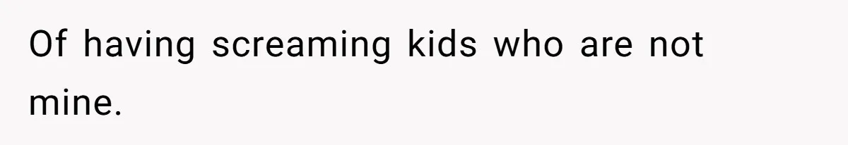Of having screaming kids who are not mine.
