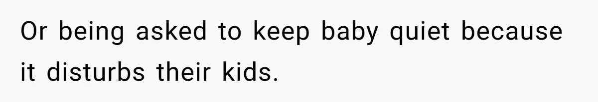 Or being asked to keep baby quiet because it disturbs their kids.