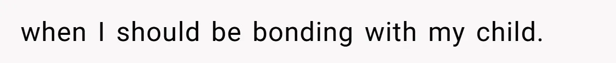 when I should be bonding with my child.