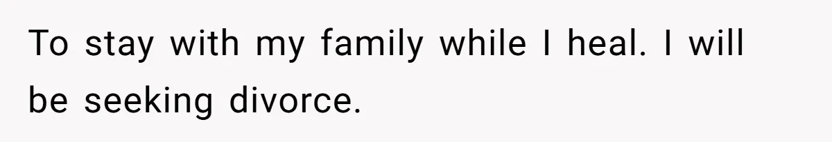 To stay with my family while I heal. I will be seeking divorce.