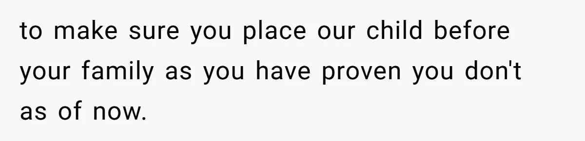 to make sure you place our child before your family as you have proven you don't as of now.