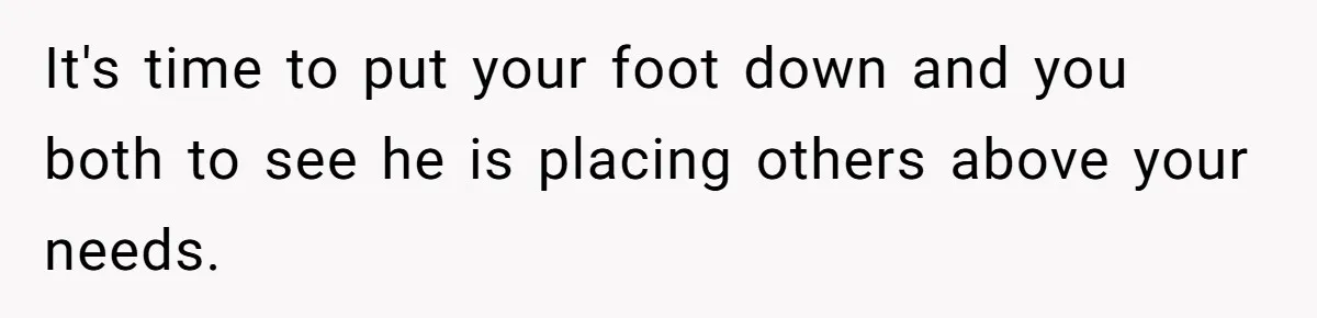 It's time to put your foot down and you both to see he is placing others above your needs.
