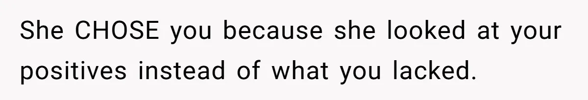 She CHOSE you because she looked at your positives instead of what you lacked.