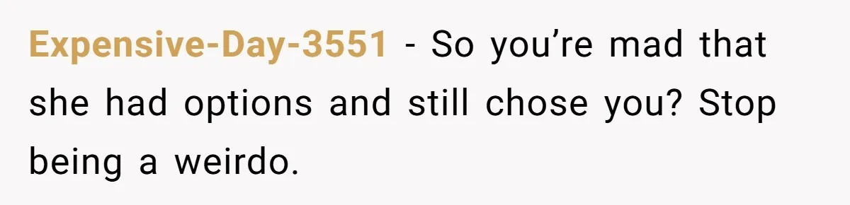 Expensive-Day-3551 − So you’re mad that she had options and still chose you? Stop being a weirdo.