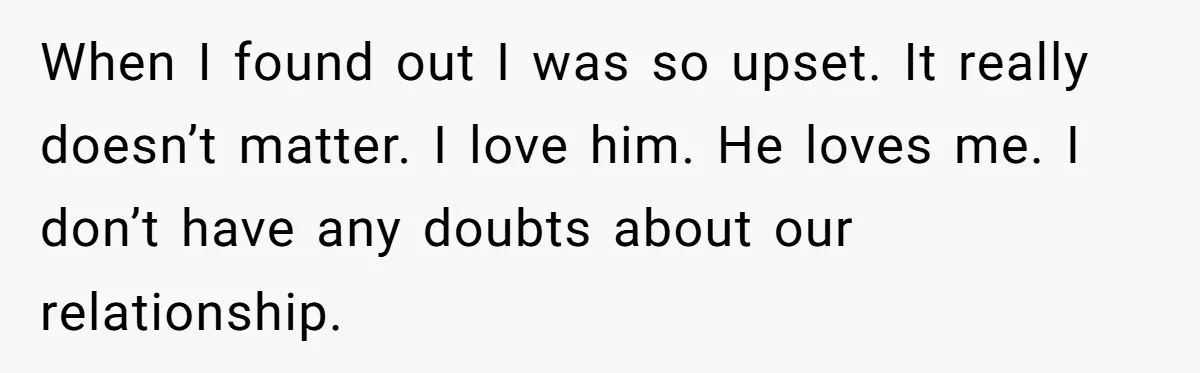 When I found out I was so upset. It really doesn’t matter. I love him. He loves me. I don’t have any doubts about our relationship.