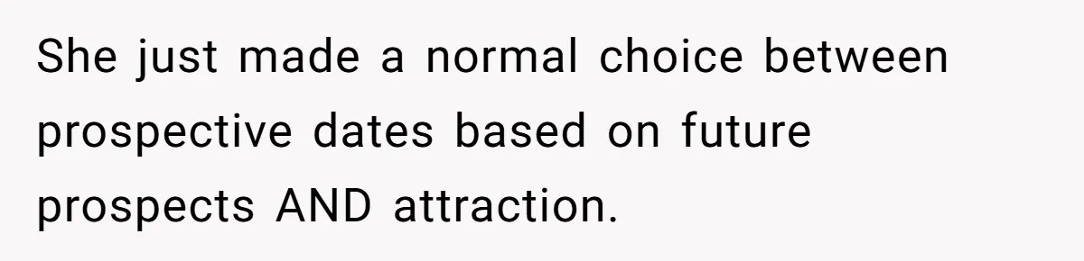 She just made a normal choice between prospective dates based on future prospects AND attraction.