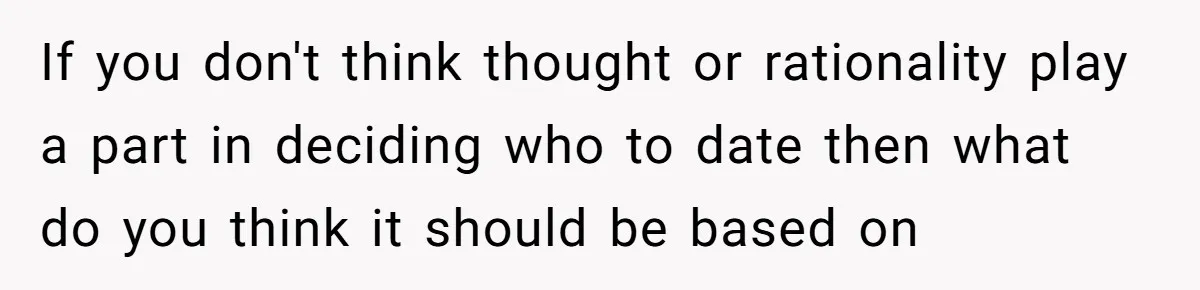 If you don't think thought or rationality play a part in deciding who to date then what do you think it should be based on