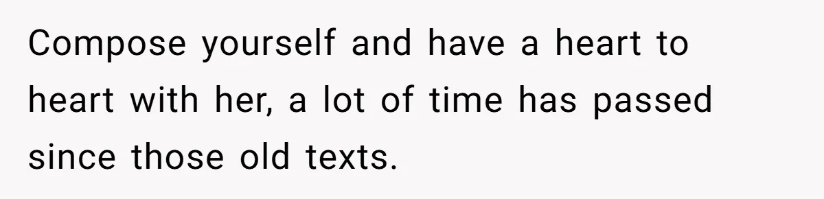 Compose yourself and have a heart to heart with her, a lot of time has passed since those old texts.