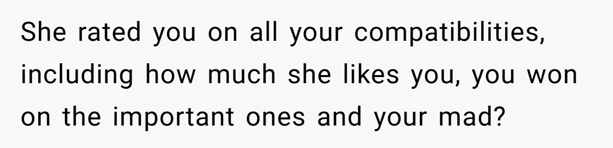 She rated you on all your compatibilities, including how much she likes you, you won on the important ones and your mad?