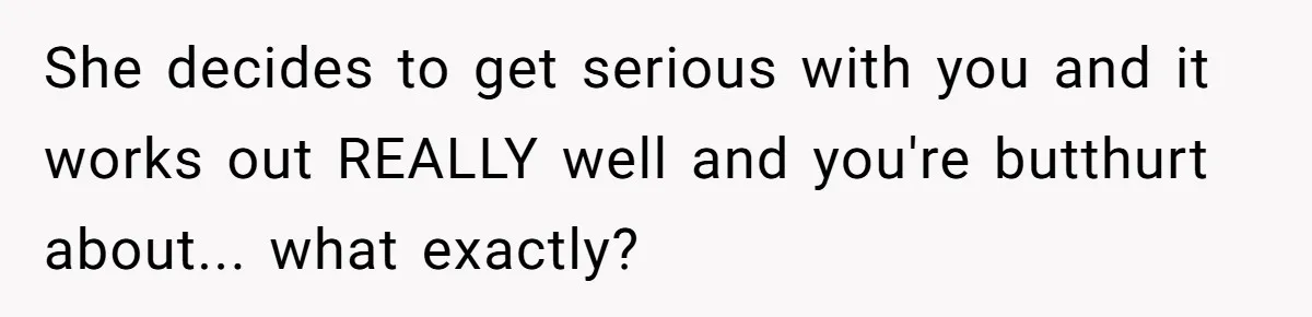 She decides to get serious with you and it works out REALLY well and you're butthurt about... what exactly?