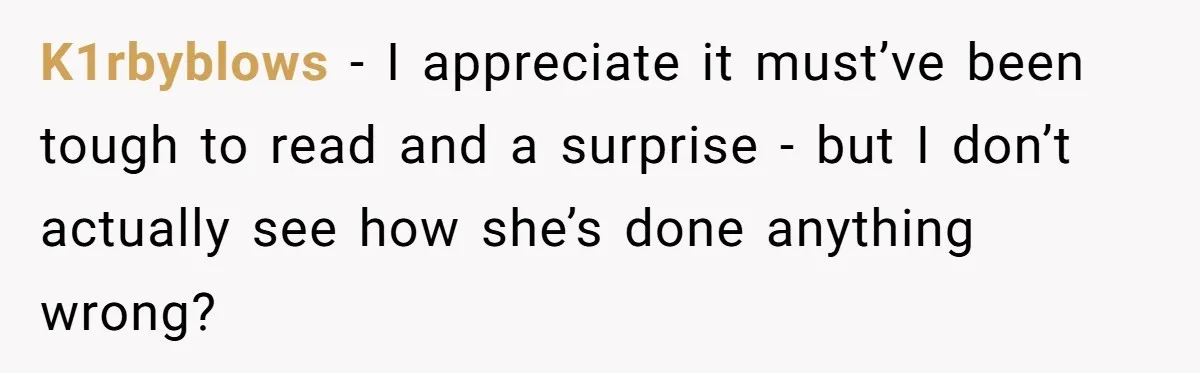 K1rbyblows − I appreciate it must’ve been tough to read and a surprise - but I don’t actually see how she’s done anything wrong?