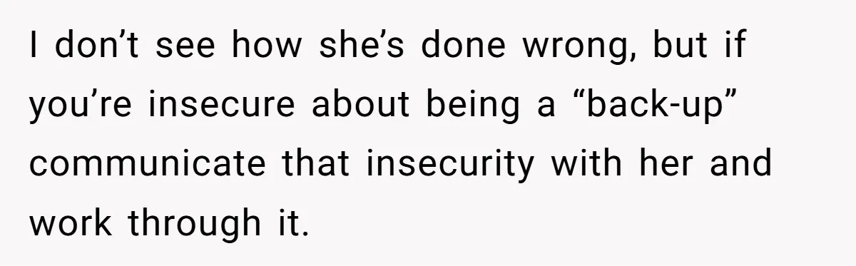 I don’t see how she’s done wrong, but if you’re insecure about being a “back-up” communicate that insecurity with her and work through it.